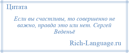 
    Если вы счастливы, то совершенно не важно, правда это или нет. Сергей Веденьё