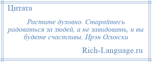 
    Растите духовно. Старайтесь радоваться за людей, а не завидовать, и вы будете счастливы. Ирэн Огински