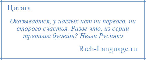 
    Оказывается, у наглых нет ни первого, ни второго счастья. Разве что, из серии третьим будешь? Нелли Русинко