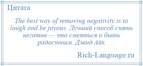 
    The best way of removing negativity is to laugh and be joyous. Лучший способ снять негатив — это смеяться и быть радостным. Дэвид Айк