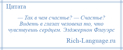 
    — Так в чем счастье? — Счастье? Видеть в глазах человека то, что чувствуешь сердцем. Элджернон Флауэрс