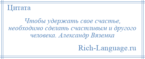 
    Чтобы удержать свое счастье, необходимо сделать счастливым и другого человека. Александр Вяземка