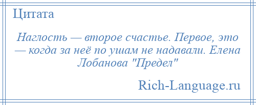 
    Наглость — второе счастье. Первое, это — когда за неё по ушам не надавали. Елена Лобанова Предел 