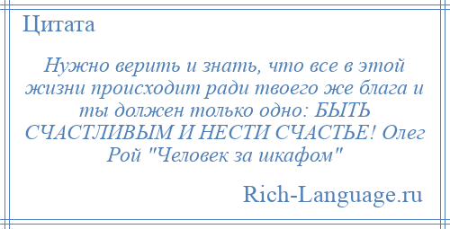 
    Нужно верить и знать, что все в этой жизни происходит ради твоего же блага и ты должен только одно: БЫТЬ СЧАСТЛИВЫМ И НЕСТИ СЧАСТЬЕ! Олег Рой Человек за шкафом 