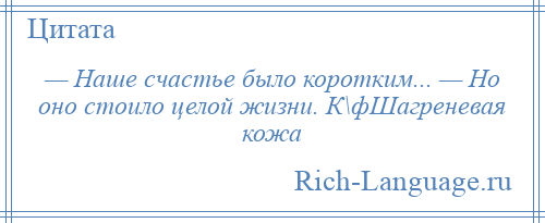 
    — Наше счастье было коротким... — Но оно стоило целой жизни. К\фШагреневая кожа