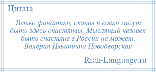 
    Только фанатики, скоты и совки могут быть здесь счастливы. Мыслящий человек быть счастлив в России не может. Валерия Ильинична Новодворская