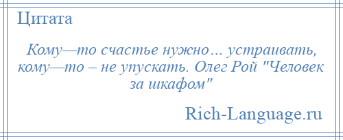 
    Кому—то счастье нужно… устраивать, кому—то – не упускать. Олег Рой Человек за шкафом 