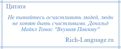 
    Не пытайтесь осчастливить людей, люди не хотят быть счастливыми. Дональд Майкл Томас Вкушая Павлову 