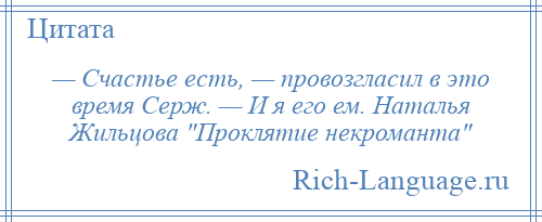 
    — Счастье есть, — провозгласил в это время Серж. — И я его ем. Наталья Жильцова Проклятие некроманта 