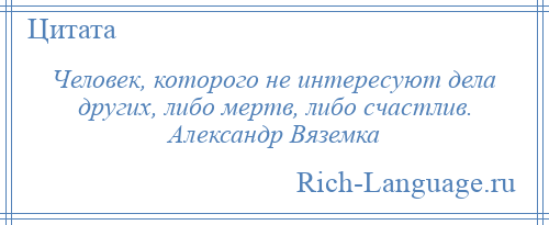 
    Человек, которого не интересуют дела других, либо мертв, либо счастлив. Александр Вяземка