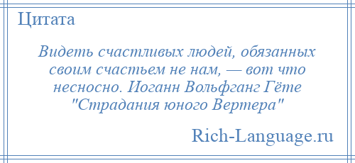 
    Видеть счастливых людей, обязанных своим счастьем не нам, — вот что несносно. Иоганн Вольфганг Гёте Страдания юного Вертера 