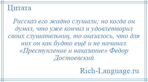 
    Рассказ его жадно слушали; но когда он думал, что уже кончил и удовлетворил своих слушательниц, то оказалось, что для них он как будто ещё и не начинал. «Преступление и наказание» Федор Достоевский
