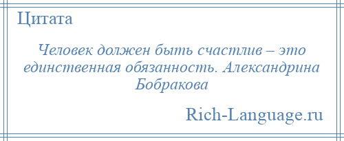 
    Человек должен быть счастлив – это единственная обязанность. Александрина Бобракова