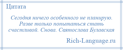 
    Сегодня ничего особенного не планирую. Разве только попытаться стать счастливой. Снова. Святослава Булавская