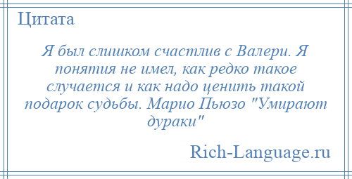 
    Я был слишком счастлив с Валери. Я понятия не имел, как редко такое случается и как надо ценить такой подарок судьбы. Марио Пьюзо Умирают дураки 