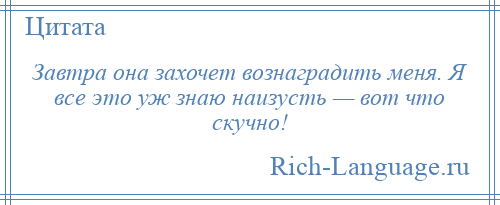 
    Завтра она захочет вознаградить меня. Я все это уж знаю наизусть — вот что скучно!