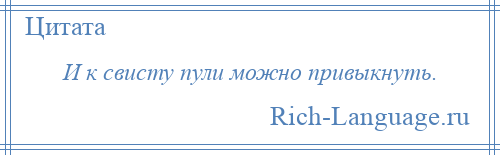 
    И к свисту пули можно привыкнуть.