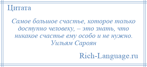 
    Самое большое счастье, которое только доступно человеку, – это знать, что никакое счастье ему особо и не нужно. Уильям Сароян