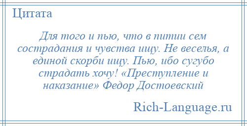 
    Для того и пью, что в питии сем сострадания и чувства ищу. Не веселья, а единой скорби ищу. Пью, ибо сугубо страдать хочу! «Преступление и наказание» Федор Достоевский