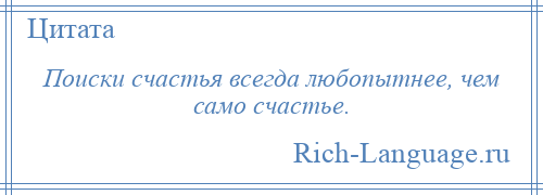 
    Поиски счастья всегда любопытнее, чем само счастье.