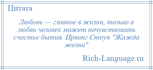 
    Любовь — главное в жизни, только в любви человек может почувствовать счастье бытия. Ирвинг Стоун Жажда жизни 