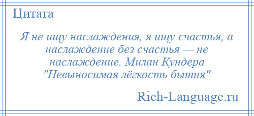 
    Я не ищу наслаждения, я ищу счастья, а наслаждение без счастья — не наслаждение. Милан Кундера Невыносимая лёгкость бытия 