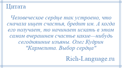 
    Человеческое сердце так устроено, что сначала ищет счастья, бредит им. А когда его получает, то начинает искать в этом самом вчерашнем счастье какие—нибудь сегодняшние изъяны. Олег Кудрин Кармелита. Выбор сердца 