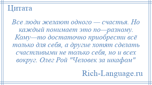 
    Все люди желают одного — счастья. Но каждый понимает это по—разному. Кому—то достаточно приобрести всё только для себя, а другие хотят сделать счастливыми не только себя, но и всех вокруг. Олег Рой Человек за шкафом 