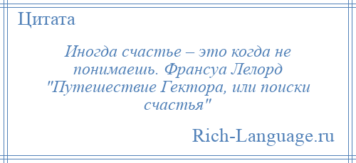 
    Иногда счастье – это когда не понимаешь. Франсуа Лелорд Путешествие Гектора, или поиски счастья 