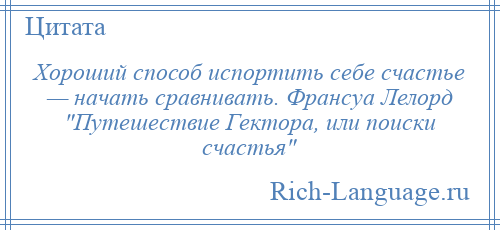 
    Хороший способ испортить себе счастье — начать сравнивать. Франсуа Лелорд Путешествие Гектора, или поиски счастья 