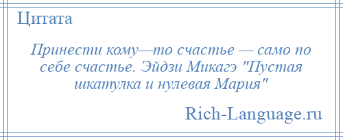 
    Принести кому—то счастье — само по себе счастье. Эйдзи Микагэ Пустая шкатулка и нулевая Мария 