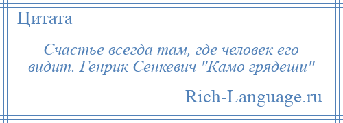 
    Счастье всегда там, где человек его видит. Генрик Сенкевич Камо грядеши 