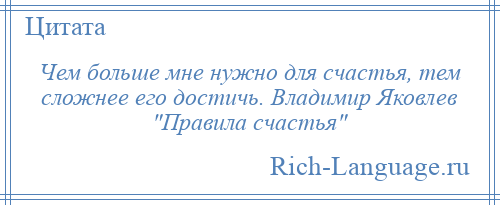 
    Чем больше мне нужно для счастья, тем сложнее его достичь. Владимир Яковлев Правила счастья 