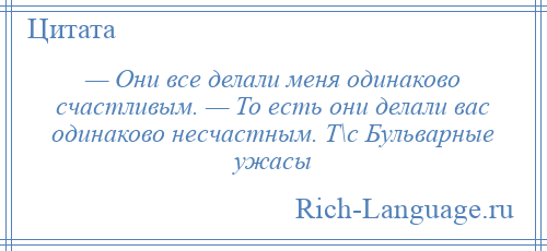 
    — Они все делали меня одинаково счастливым. — То есть они делали вас одинаково несчастным. Т\с Бульварные ужасы