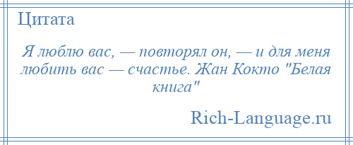 
    Я люблю вас, — повторял он, — и для меня любить вас — счастье. Жан Кокто Белая книга 