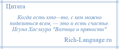 
    Когда есть кто—то, с кем можно поделиться всем, — это и есть счастье. Исуна Хасэкура Волчица и пряности 