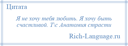 
    Я не хочу тебя любить. Я хочу быть счастливой. Т\с Анатомия страсти