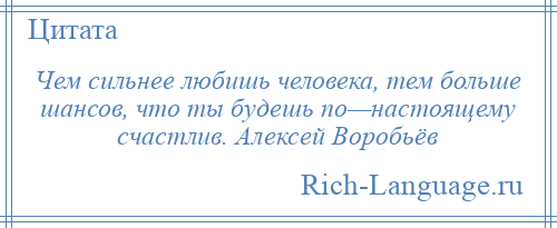 
    Чем сильнее любишь человека, тем больше шансов, что ты будешь по—настоящему счастлив. Алексей Воробьёв