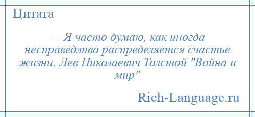 
    — Я часто думаю, как иногда несправедливо распределяется счастье жизни. Лев Николаевич Толстой Война и мир 