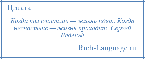 
    Когда ты счастлив — жизнь идет. Когда несчастлив — жизнь проходит. Сергей Веденьё
