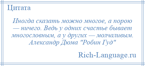 
    Иногда сказать можно многое, а порою — ничего. Ведь у одних счастье бывает многословным, а у других — молчаливым. Александр Дюма Робин Гуд 
