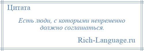 
    Есть люди, с которыми непременно должно соглашаться.