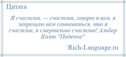 
    Я счастлив, — счастлив, говорю я вам, я запрещаю вам сомневаться, что я счастлив, я смертельно счастлив! Альбер Камю Падение 