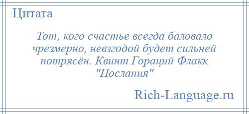 
    Тот, кого счастье всегда баловало чрезмерно, невзгодой будет сильней потрясён. Квинт Гораций Флакк Послания 