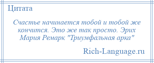 
    Счастье начинается тобой и тобой же кончится. Это же так просто. Эрих Мария Ремарк Триумфальная арка 