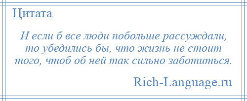 
    И если б все люди побольше рассуждали, то убедились бы, что жизнь не стоит того, чтоб об ней так сильно заботиться.