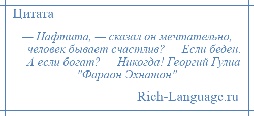 
    — Нафтита, — сказал он мечтательно, — человек бывает счастлив? — Если беден. — А если богат? — Никогда! Георгий Гулиа Фараон Эхнатон 