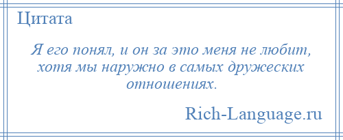 
    Я его понял, и он за это меня не любит, хотя мы наружно в самых дружеских отношениях.