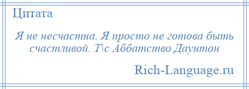 
    Я не несчастна. Я просто не готова быть счастливой. Т\с Аббатство Даунтон