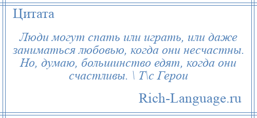 
    Люди могут спать или играть, или даже заниматься любовью, когда они несчастны. Но, думаю, большинство едят, когда они счастливы. \ Т\с Герои